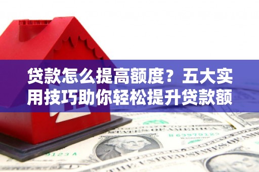 鄂城贷款怎么提高额度？五大实用技巧助你轻松提升贷款额度