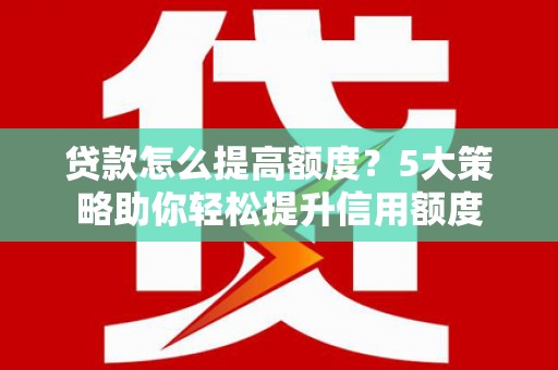 鄂城贷款怎么提高额度？5大策略助你轻松提升信用额度