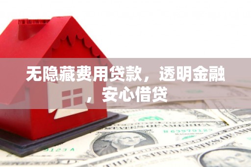 鄂城无隐藏费用贷款，透明金融，安心借贷