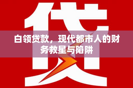 鄂城白领贷款，现代都市人的财务救星与陷阱