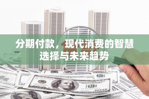 鄂城分期付款，现代消费的智慧选择与未来趋势