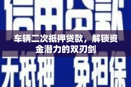 鄂城车辆二次抵押贷款，解锁资金潜力的双刃剑