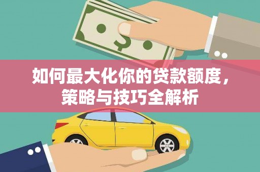 鄂城如何最大化你的贷款额度，策略与技巧全解析
