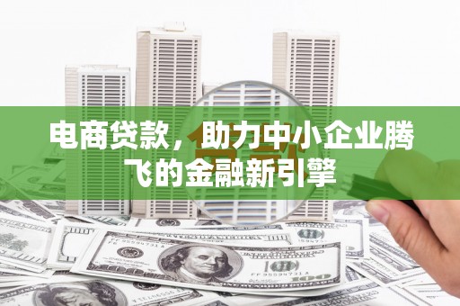 鄂城电商贷款，助力中小企业腾飞的金融新引擎