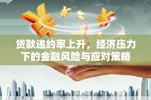 鄂城贷款违约率上升，经济压力下的金融风险与应对策略