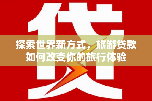 鄂城探索世界新方式，旅游贷款如何改变你的旅行体验