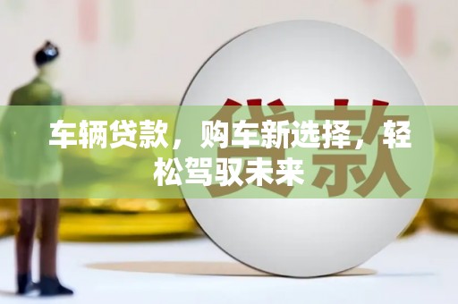 鄂城车辆贷款，购车新选择，轻松驾驭未来