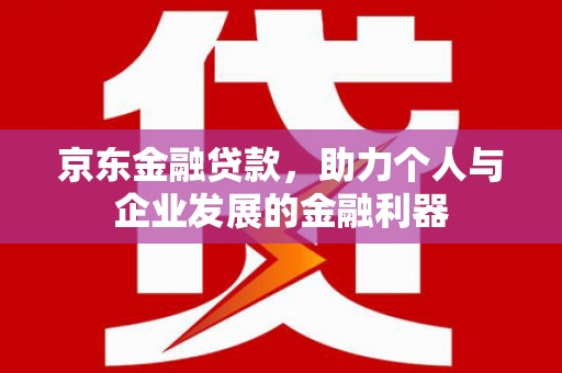 鄂城京东金融贷款，助力个人与企业发展的金融利器