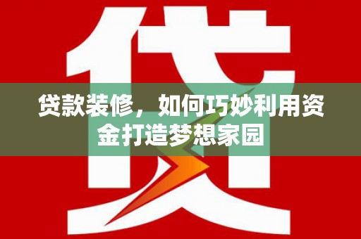鄂城贷款装修，如何巧妙利用资金打造梦想家园