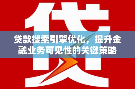 鄂城贷款搜索引擎优化，提升金融业务可见性的关键策略