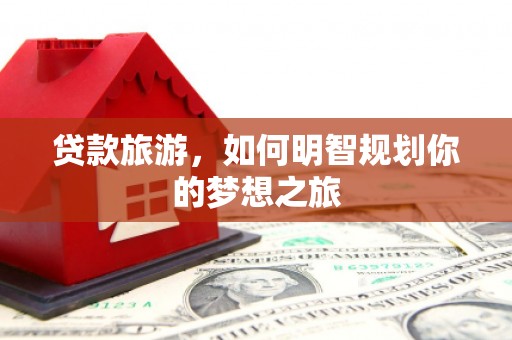 鄂城贷款旅游，如何明智规划你的梦想之旅
