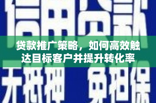 鄂城贷款推广策略，如何高效触达目标客户并提升转化率