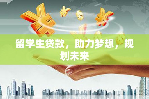 鄂城留学生贷款，助力梦想，规划未来