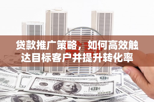 鄂城贷款推广策略，如何高效触达目标客户并提升转化率