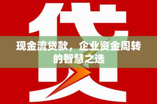鄂城现金流贷款，企业资金周转的智慧之选