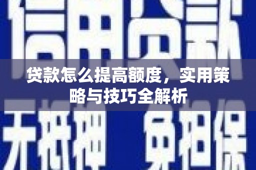 鄂城贷款怎么提高额度，实用策略与技巧全解析