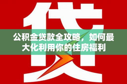 鄂城公积金贷款全攻略，如何最大化利用你的住房福利