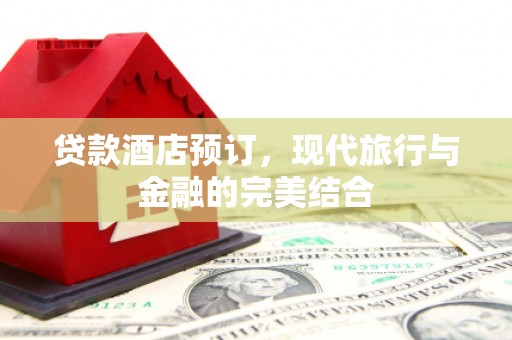 鄂城贷款酒店预订，现代旅行与金融的完美结合