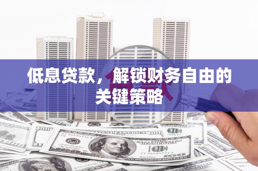 鄂城低息贷款，解锁财务自由的关键策略