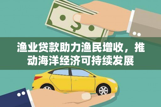 鄂城渔业贷款助力渔民增收，推动海洋经济可持续发展