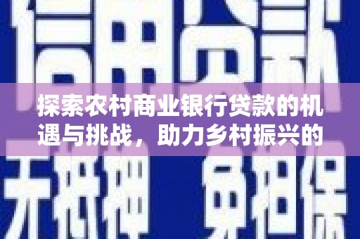鄂城探索农村商业银行贷款的机遇与挑战，助力乡村振兴的金融引擎
