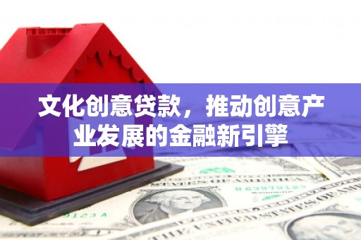 鄂城文化创意贷款，推动创意产业发展的金融新引擎