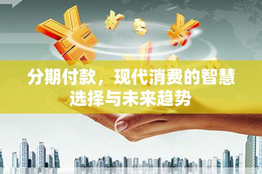 鄂城分期付款，现代消费的智慧选择与未来趋势