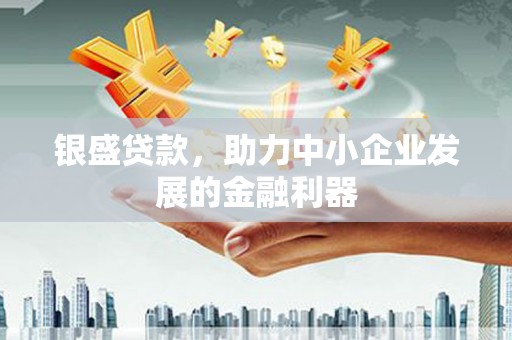 鄂城银盛贷款，助力中小企业发展的金融利器