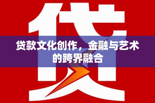 鄂城贷款文化创作，金融与艺术的跨界融合