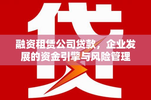 鄂城融资租赁公司贷款，企业发展的资金引擎与风险管理