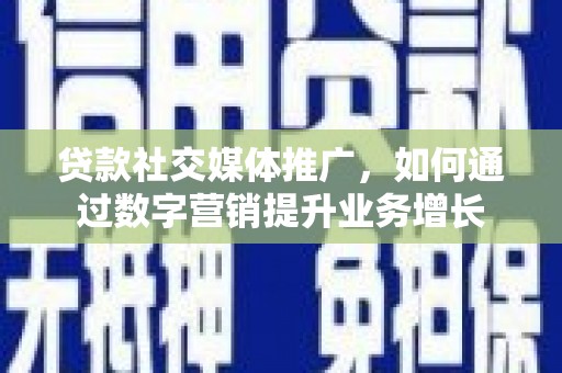 鄂城贷款社交媒体推广，如何通过数字营销提升业务增长