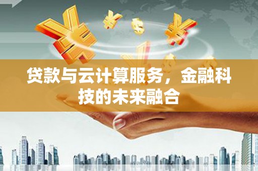 鄂城贷款与云计算服务，金融科技的未来融合