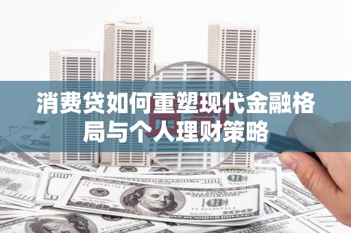 鄂城消费贷如何重塑现代金融格局与个人理财策略
