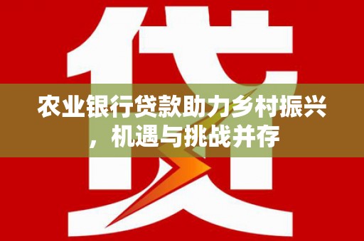 鄂城农业银行贷款助力乡村振兴，机遇与挑战并存
