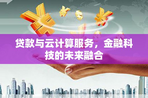 鄂城贷款与云计算服务，金融科技的未来融合