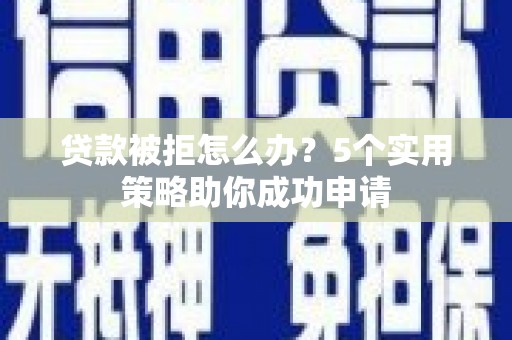 鄂城贷款被拒怎么办？5个实用策略助你成功申请
