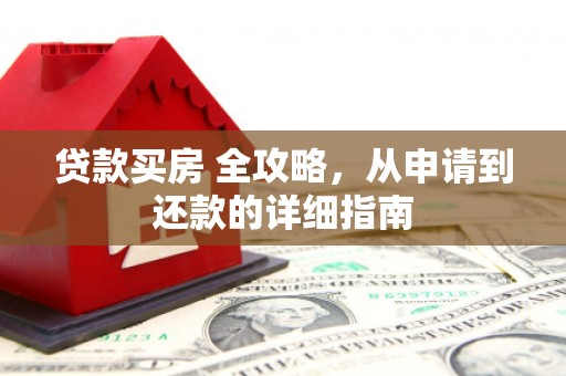 鄂城贷款买房 全攻略，从申请到还款的详细指南