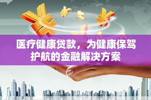 鄂城医疗健康贷款，为健康保驾护航的金融解决方案