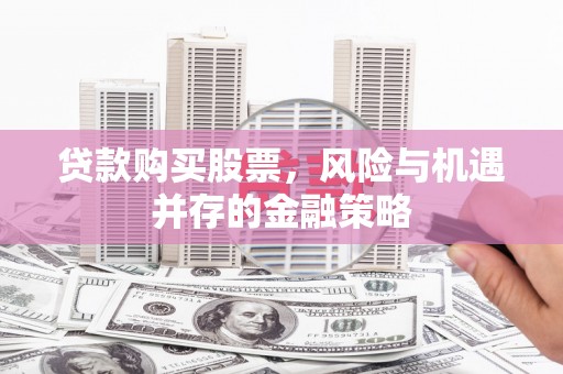 鄂城贷款购买股票，风险与机遇并存的金融策略