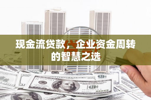 鄂城现金流贷款，企业资金周转的智慧之选