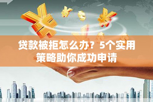 鄂城贷款被拒怎么办？5个实用策略助你成功申请