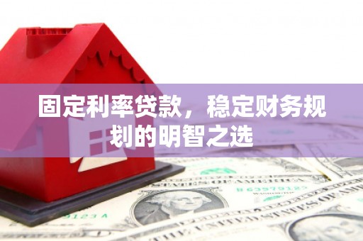 鄂城固定利率贷款，稳定财务规划的明智之选