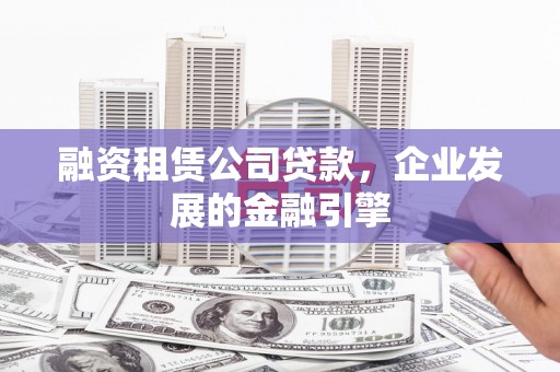 鄂城融资租赁公司贷款，企业发展的金融引擎