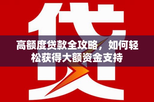 鄂城高额度贷款全攻略，如何轻松获得大额资金支持